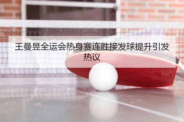 王曼昱全运会热身赛连胜接发球提升引发热议